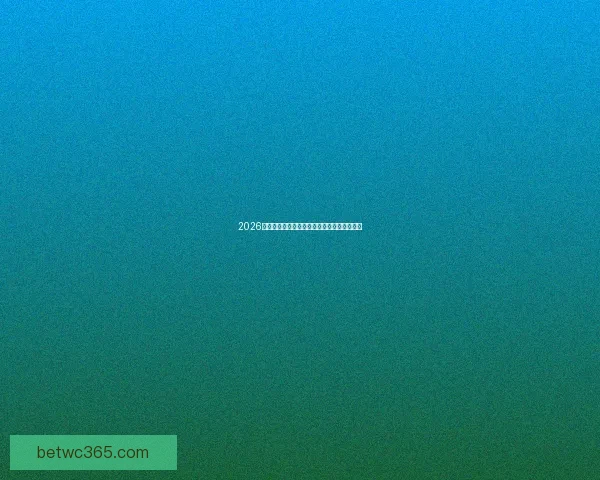 2026世界杯赛事盘口深度分析及热门球队胜负预测