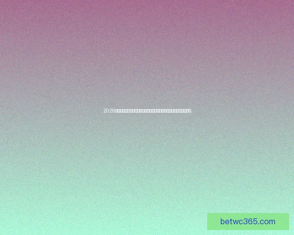 2026世界杯竞猜平台全面解析：热门赛事预测与精准投注策略助您赢得大奖